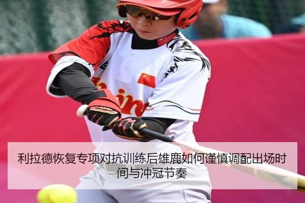 利拉德恢复专项对抗训练后雄鹿如何谨慎调配出场时间与冲冠节奏