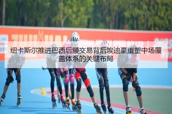 纽卡斯尔推进巴西后腰交易背后埃迪豪重塑中场覆盖体系的关键布局